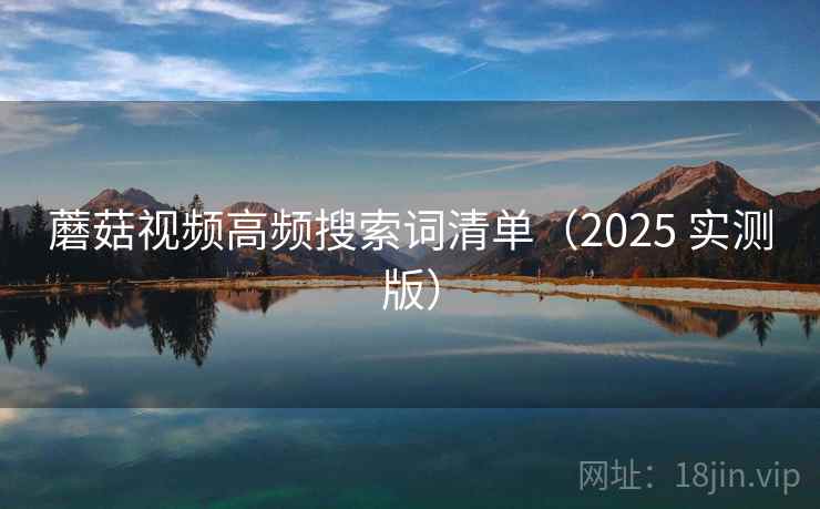 蘑菇视频高频搜索词清单(2025 实测版) 蘑菇视频高频搜索词清单(2025 实测版)