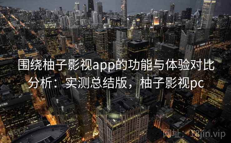 围绕柚子影视app的功能与体验对比分析：实测总结版，柚子影视pc