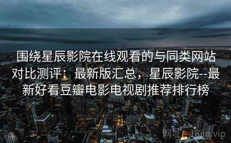 围绕星辰影院在线观看的与同类网站对比测评：最新版汇总，星辰影院--最新好看豆瓣电影电视剧推荐排行榜