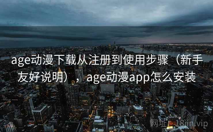age动漫下载从注册到使用步骤（新手友好说明），age动漫app怎么安装