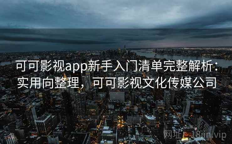 可可影视app新手入门清单完整解析：实用向整理，可可影视文化传媒公司