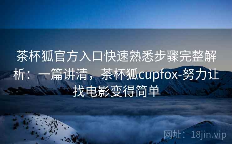 茶杯狐官方入口快速熟悉步骤完整解析：一篇讲清，茶杯狐cupfox-努力让找电影变得简单