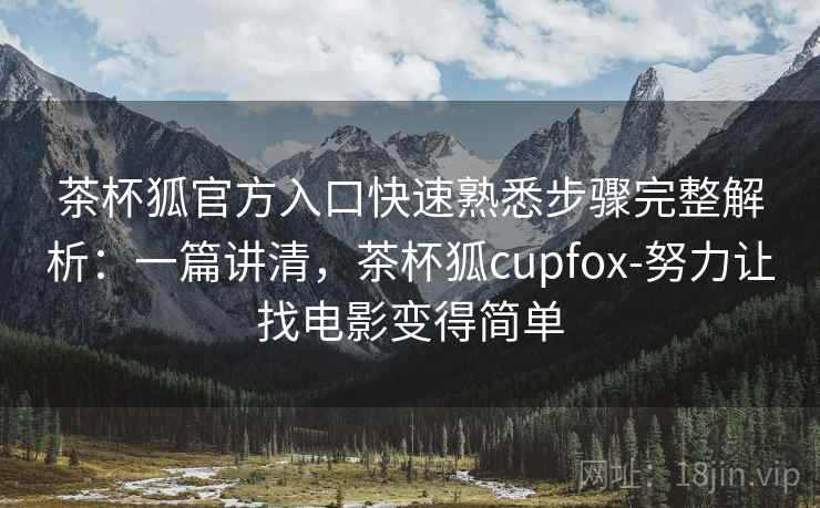 茶杯狐官方入口快速熟悉步骤完整解析:一篇讲清,茶杯狐cupfox-努力让找电影变得简单 茶杯狐官方入口快速熟悉步骤完整解析:一篇讲清,茶杯狐cupfox-努力让找电影变得简单