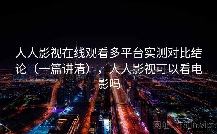 人人影视在线观看多平台实测对比结论(一篇讲清),人人影视可以看电影吗 人人影视在线观看多平台实测对比结论(一篇讲清),人人影视可以看电影吗