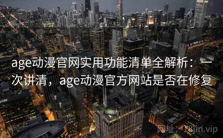 age动漫官网实用功能清单全解析：一次讲清，age动漫官方网站是否在修复