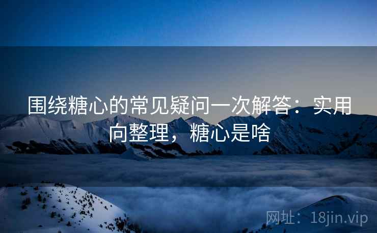 围绕糖心的常见疑问一次解答：实用向整理，糖心是啥