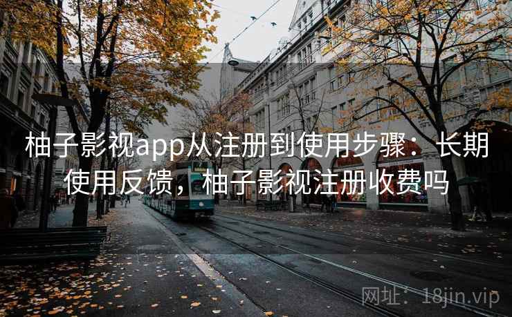柚子影视app从注册到使用步骤：长期使用反馈，柚子影视注册收费吗