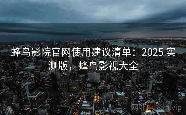 蜂鸟影院官网使用建议清单：2025 实测版，蜂鸟影视大全