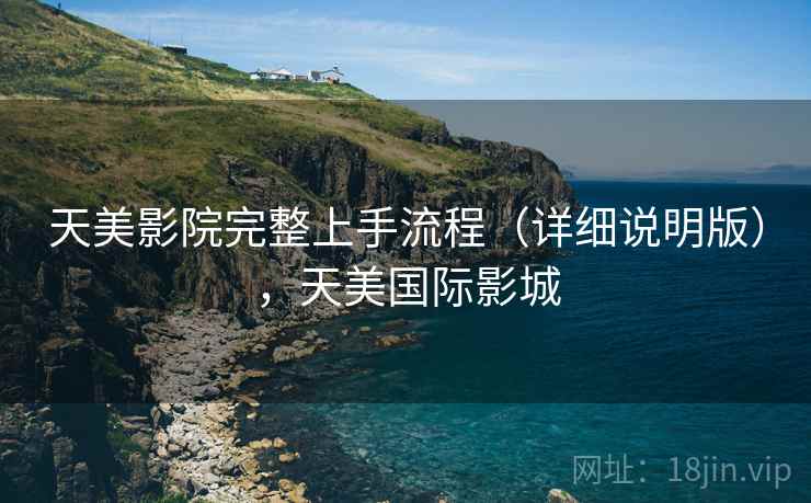 天美影院完整上手流程（详细说明版），天美国际影城