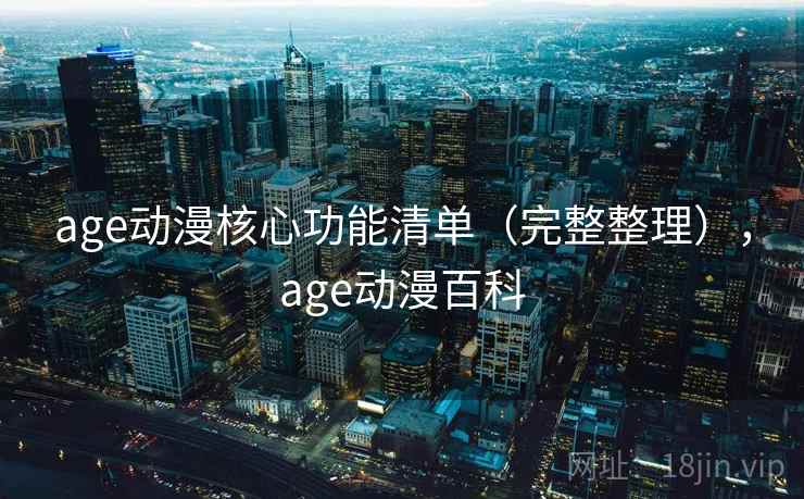 age动漫核心功能清单（完整整理），age动漫百科