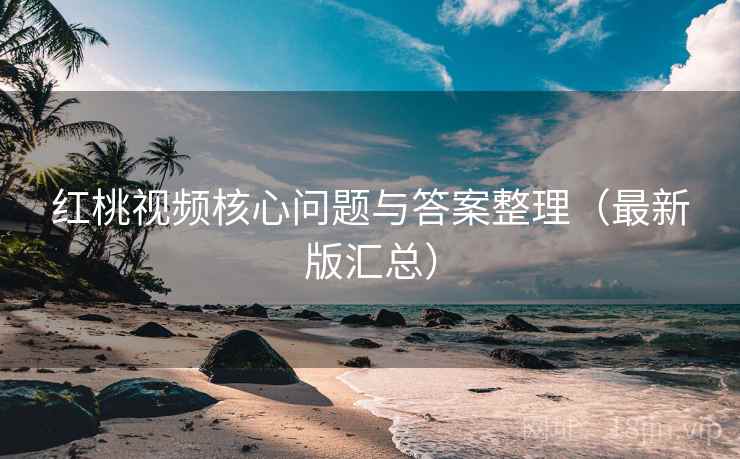 红桃视频核心问题与答案整理（最新版汇总）