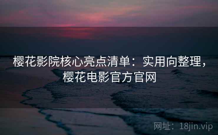 樱花影院核心亮点清单：实用向整理，樱花电影官方官网