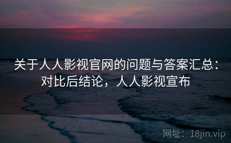 关于人人影视官网的问题与答案汇总：对比后结论，人人影视宣布