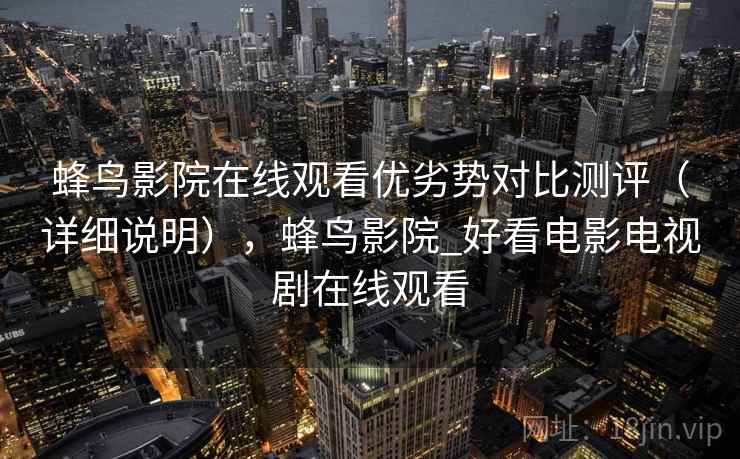 蜂鸟影院在线观看优劣势对比测评（详细说明），蜂鸟影院_好看电影电视剧在线观看