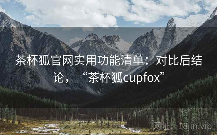 茶杯狐官网实用功能清单：对比后结论，“茶杯狐cupfox”