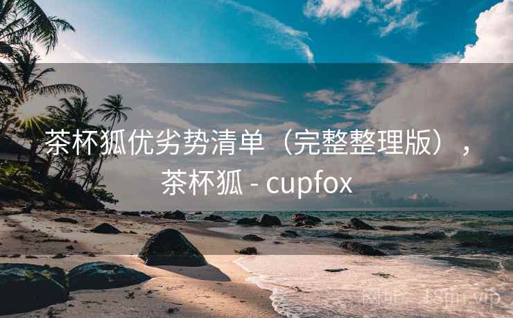 茶杯狐优劣势清单（完整整理版），茶杯狐 - cupfox