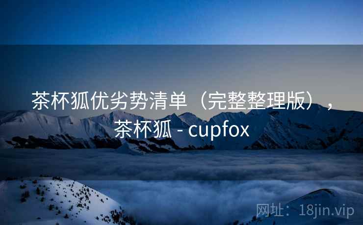 茶杯狐优劣势清单（完整整理版），茶杯狐 - cupfox