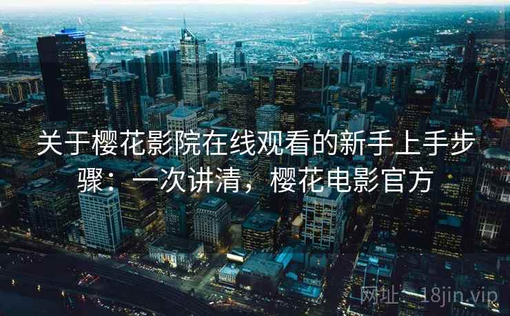 关于樱花影院在线观看的新手上手步骤：一次讲清，樱花电影官方