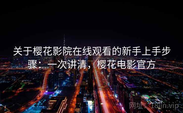 关于樱花影院在线观看的新手上手步骤：一次讲清，樱花电影官方