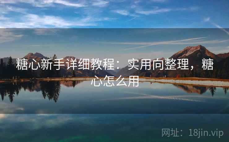 糖心新手详细教程：实用向整理，糖心怎么用