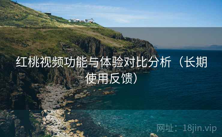 红桃视频功能与体验对比分析（长期使用反馈）