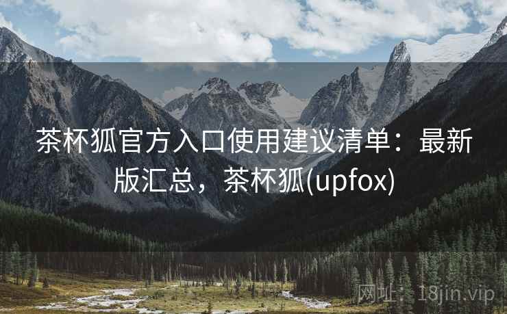 茶杯狐官方入口使用建议清单：最新版汇总，茶杯狐(upfox)