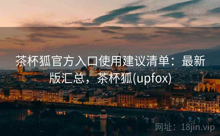 茶杯狐官方入口使用建议清单：最新版汇总，茶杯狐(upfox)