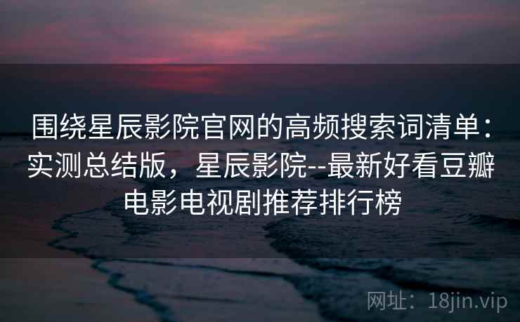 围绕星辰影院官网的高频搜索词清单：实测总结版，星辰影院--最新好看豆瓣电影电视剧推荐排行榜