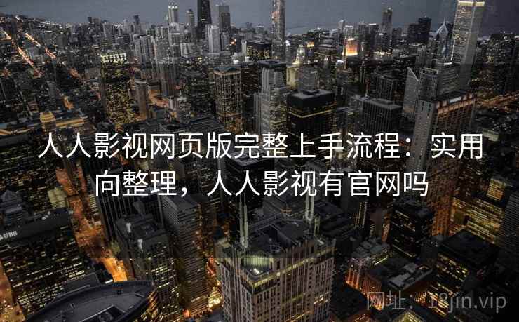 人人影视网页版完整上手流程：实用向整理，人人影视有官网吗