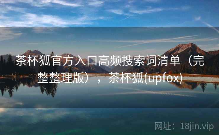 茶杯狐官方入口高频搜索词清单（完整整理版），茶杯狐(upfox)