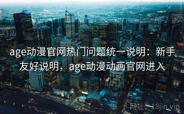 age动漫官网热门问题统一说明：新手友好说明，age动漫动画官网进入