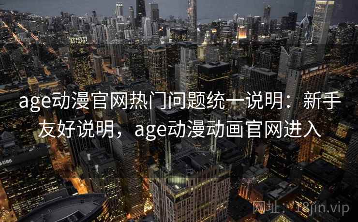 age动漫官网热门问题统一说明：新手友好说明，age动漫动画官网进入