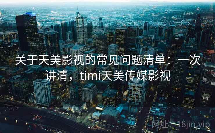 关于天美影视的常见问题清单：一次讲清，timi天美传媒影视