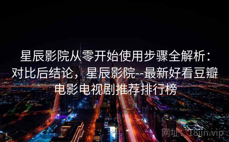 星辰影院从零开始使用步骤全解析：对比后结论，星辰影院--最新好看豆瓣电影电视剧推荐排行榜