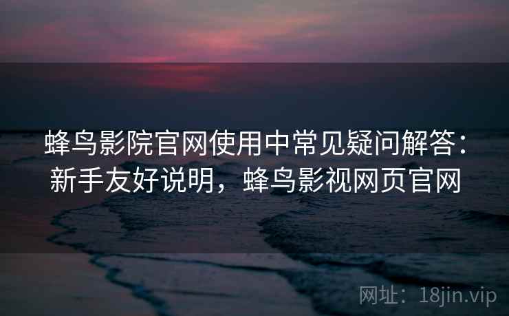 蜂鸟影院官网使用中常见疑问解答：新手友好说明，蜂鸟影视网页官网