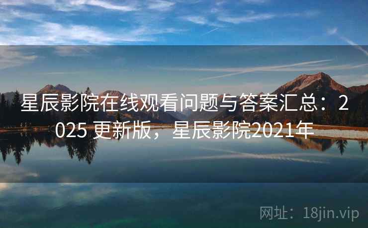 星辰影院在线观看问题与答案汇总：2025 更新版，星辰影院2021年