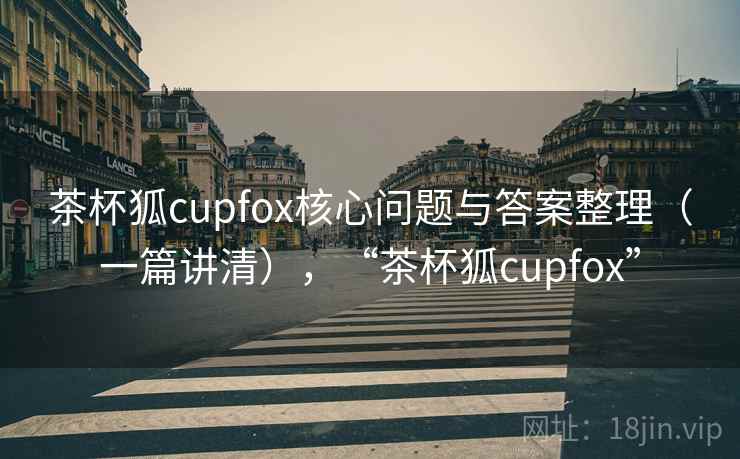 茶杯狐cupfox核心问题与答案整理（一篇讲清），“茶杯狐cupfox”