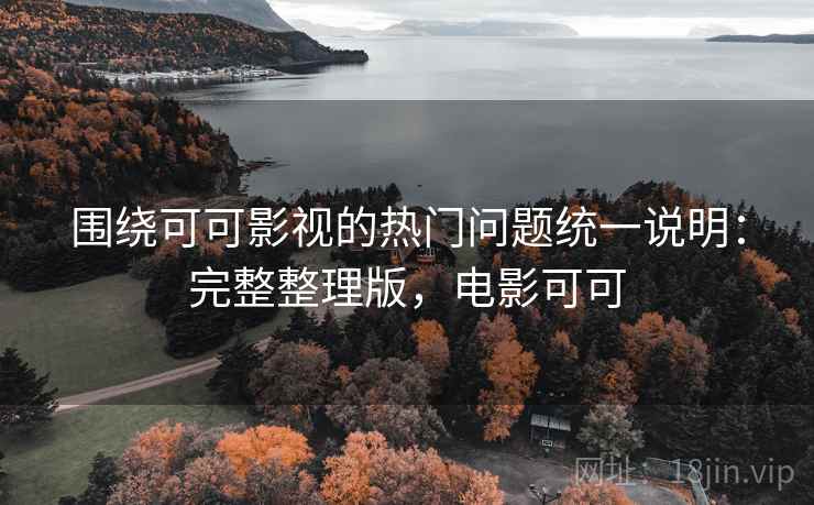 围绕可可影视的热门问题统一说明：完整整理版，电影可可