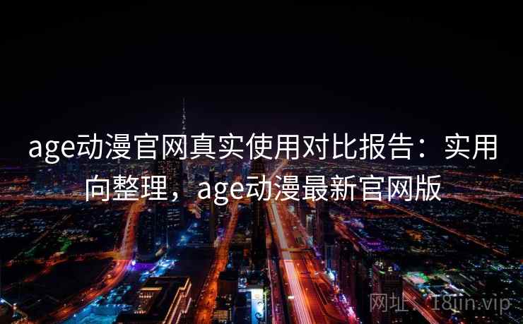 age动漫官网真实使用对比报告：实用向整理，age动漫最新官网版