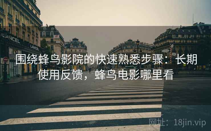 围绕蜂鸟影院的快速熟悉步骤:长期使用反馈,蜂鸟电影哪里看 围绕蜂鸟影院的快速熟悉步骤:长期使用反馈,蜂鸟电影哪里看