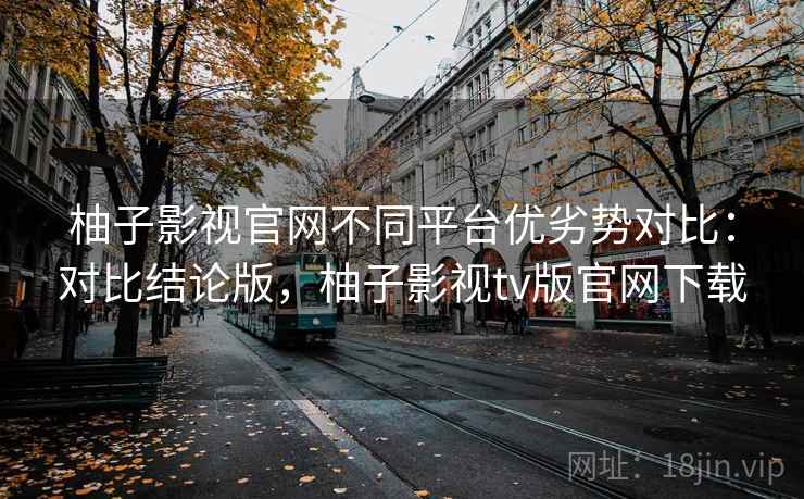 柚子影视官网不同平台优劣势对比：对比结论版，柚子影视tv版官网下载
