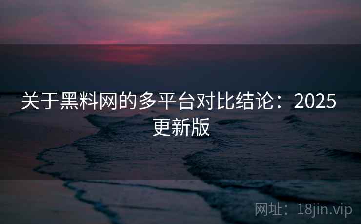 关于黑料网的多平台对比结论：2025 更新版