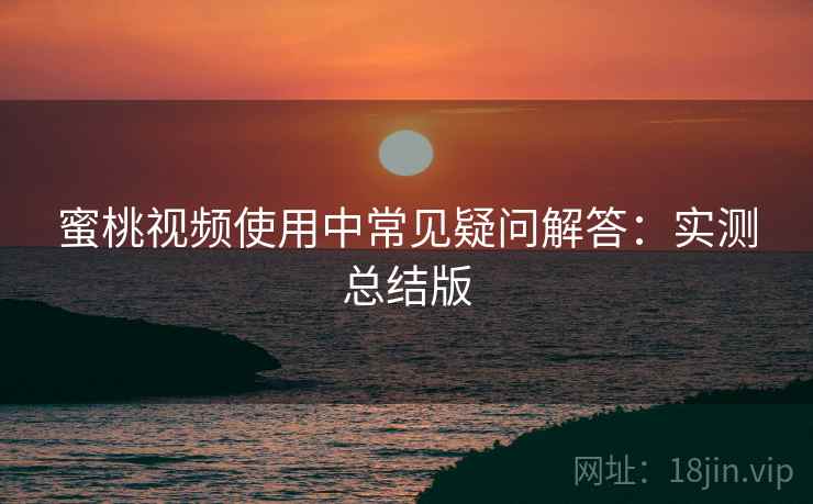 蜜桃视频使用中常见疑问解答：实测总结版
