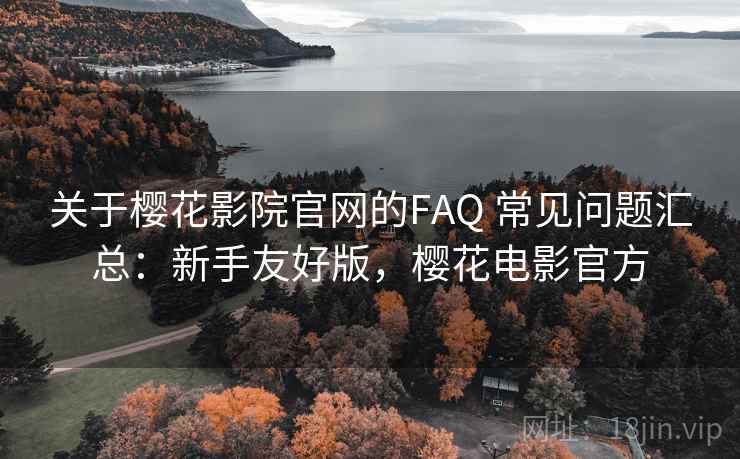 关于樱花影院官网的FAQ 常见问题汇总：新手友好版，樱花电影官方