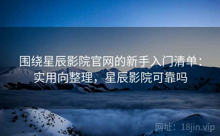 围绕星辰影院官网的新手入门清单：实用向整理，星辰影院可靠吗