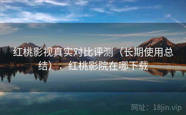 红桃影视真实对比评测（长期使用总结），红桃影院在哪下载