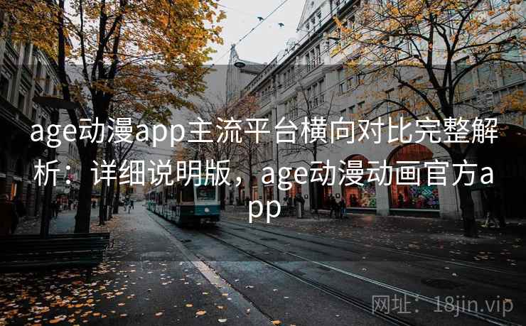 age动漫app主流平台横向对比完整解析：详细说明版，age动漫动画官方app