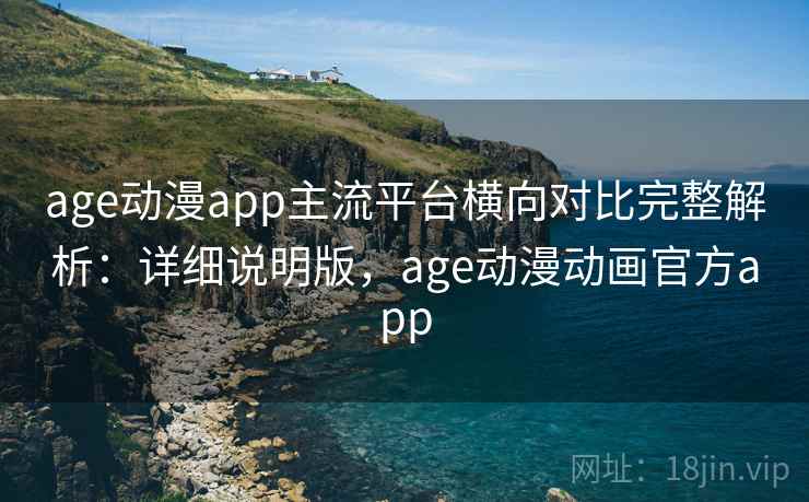 age动漫app主流平台横向对比完整解析：详细说明版，age动漫动画官方app