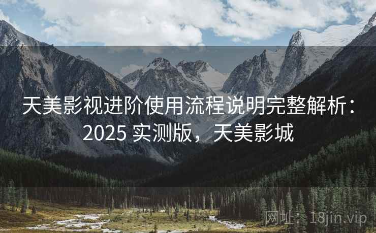 天美影视进阶使用流程说明完整解析：2025 实测版，天美影城