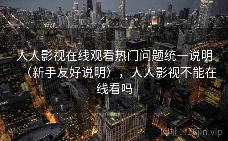 人人影视在线观看热门问题统一说明（新手友好说明），人人影视不能在线看吗